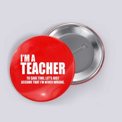 Funny Im A Teacher To Save Time Lets Just Assume That Im Never Wrong Button