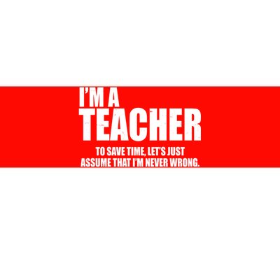 Funny Im A Teacher To Save Time Lets Just Assume That Im Never Wrong Bumper Sticker