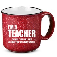 Funny Im A Teacher To Save Time Lets Just Assume That Im Never Wrong 15oz Campfire Ceramic Mug
