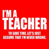 Funny Im A Teacher To Save Time Lets Just Assume That Im Never Wrong Poster