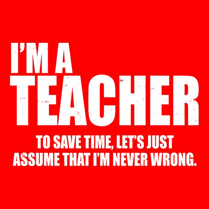 Funny Im A Teacher To Save Time Lets Just Assume That Im Never Wrong Poster