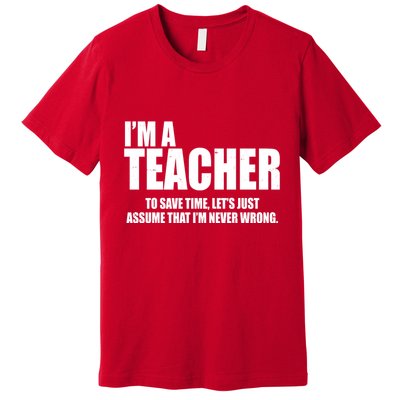 Funny Im A Teacher To Save Time Lets Just Assume That Im Never Wrong Premium T-Shirt