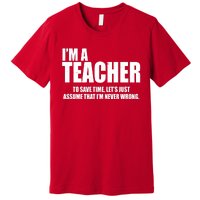 Funny Im A Teacher To Save Time Lets Just Assume That Im Never Wrong Premium T-Shirt