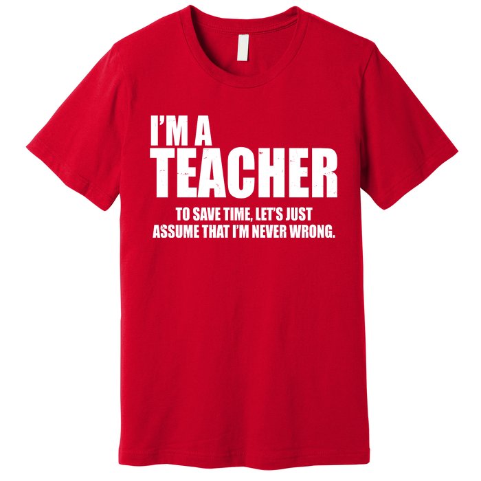 Funny Im A Teacher To Save Time Lets Just Assume That Im Never Wrong Premium T-Shirt