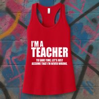 Funny Im A Teacher To Save Time Lets Just Assume That Im Never Wrong Womens Tank Top