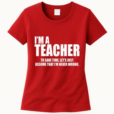 Funny Im A Teacher To Save Time Lets Just Assume That Im Never Wrong Womens T-Shirt