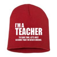 Funny Im A Teacher To Save Time Lets Just Assume That Im Never Wrong Short Acrylic Beanie