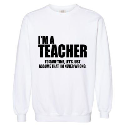 Funny Im A Teacher To Save Time Lets Just Assume That Im Never Wrong Garment-Dyed Sweatshirt