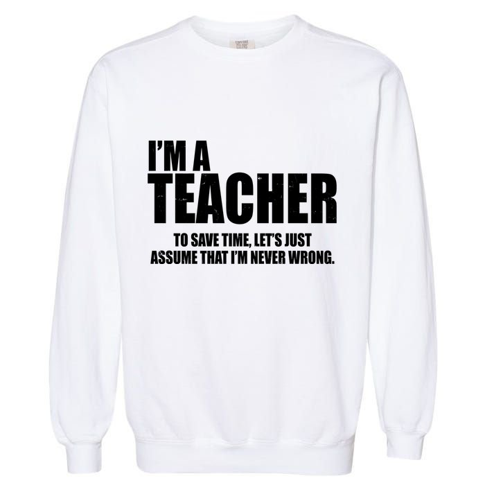 Funny Im A Teacher To Save Time Lets Just Assume That Im Never Wrong Garment-Dyed Sweatshirt