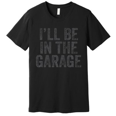 Funny Ill Be In The Garage Retro Car Dad Joke Fathers Day Premium T-Shirt