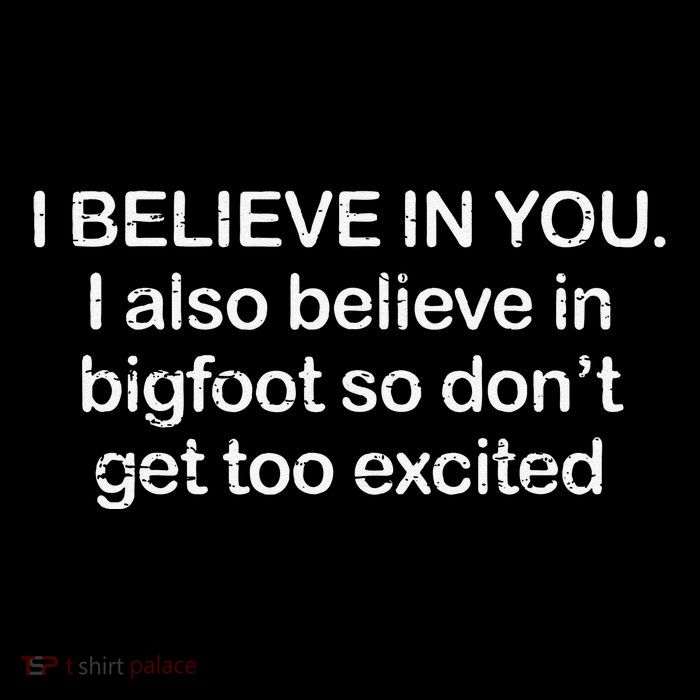 Funny I Believe In You I Also Believe In Bigfoot So DonT Get Too T-Shirt