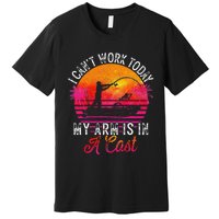 Fisherman I Cant Work Today My Arm Is In Cast Funny Fishing Premium T-Shirt