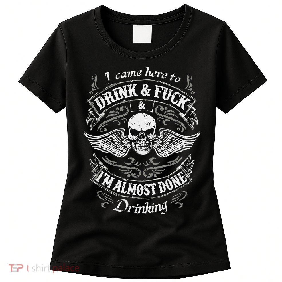 Funny I Came Here To Drink And Fuck I'm Almost Done Drinking Womens T-Shirt