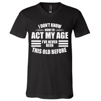 Funny I Don't Know How To Act My Age I've Never Been This Old Before V-Neck T-Shirt