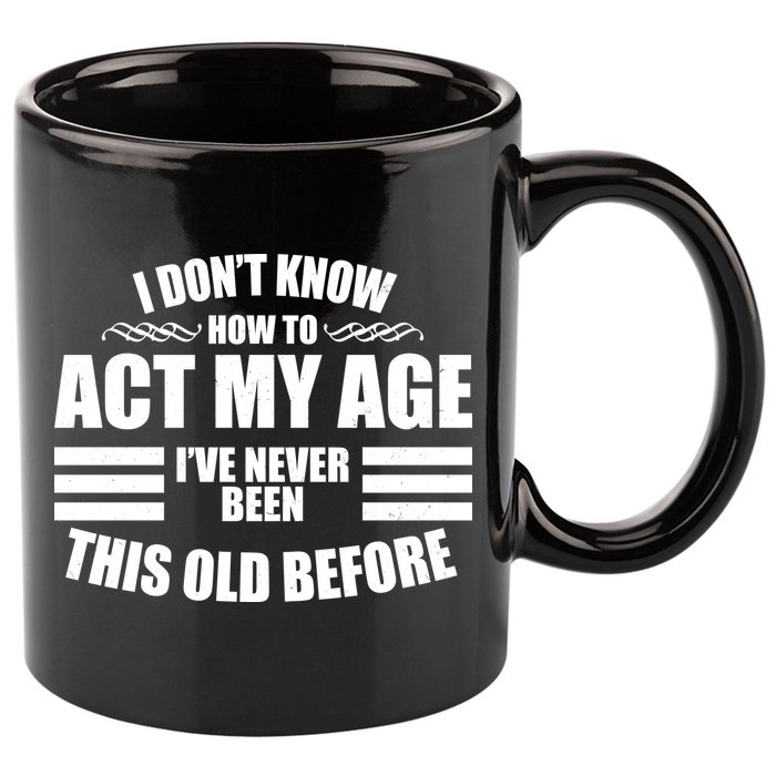 Funny I Don't Know How To Act My Age I've Never Been This Old Before 11oz C Handle Ceramic Mug