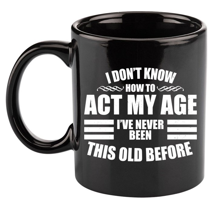 Funny I Don't Know How To Act My Age I've Never Been This Old Before 11oz C Handle Ceramic Mug