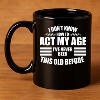 Funny I Don't Know How To Act My Age I've Never Been This Old Before 11oz C Handle Ceramic Mug