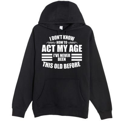 Funny I Don't Know How To Act My Age I've Never Been This Old Before Premium Pullover Hoodie