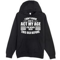 Funny I Don't Know How To Act My Age I've Never Been This Old Before Premium Pullover Hoodie