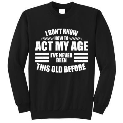 Funny I Don't Know How To Act My Age I've Never Been This Old Before Tall Sweatshirt