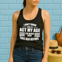 Funny I Don't Know How To Act My Age I've Never Been This Old Before Womens Tank Top