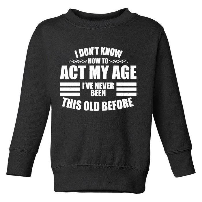 Funny I Don't Know How To Act My Age I've Never Been This Old Before Toddler Sweatshirt