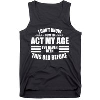 Funny I Don't Know How To Act My Age I've Never Been This Old Before Tank Top
