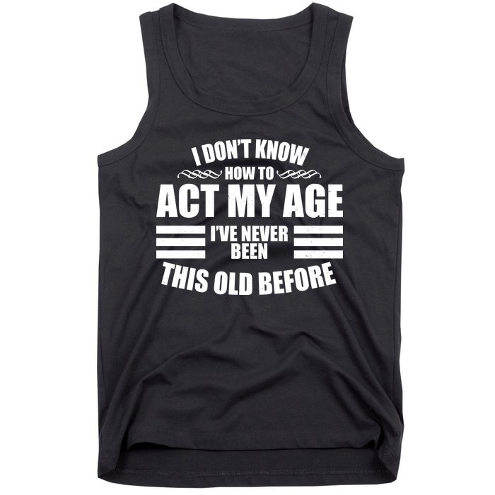 Funny I Don't Know How To Act My Age I've Never Been This Old Before Tank Top