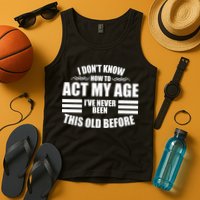 Funny I Don't Know How To Act My Age I've Never Been This Old Before Tank Top
