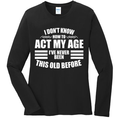 Funny I Don't Know How To Act My Age I've Never Been This Old Before Ladies Long Sleeve Shirt