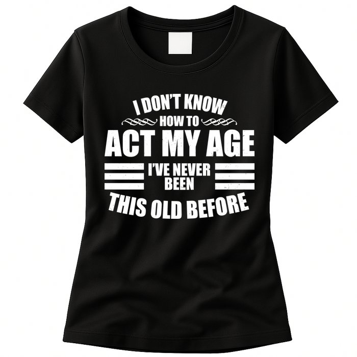 Funny I Don't Know How To Act My Age I've Never Been This Old Before Womens T-Shirt