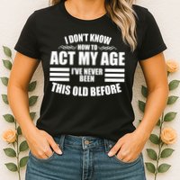 Funny I Don't Know How To Act My Age I've Never Been This Old Before Womens T-Shirt