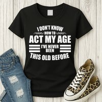 Funny I Don't Know How To Act My Age I've Never Been This Old Before Womens T-Shirt