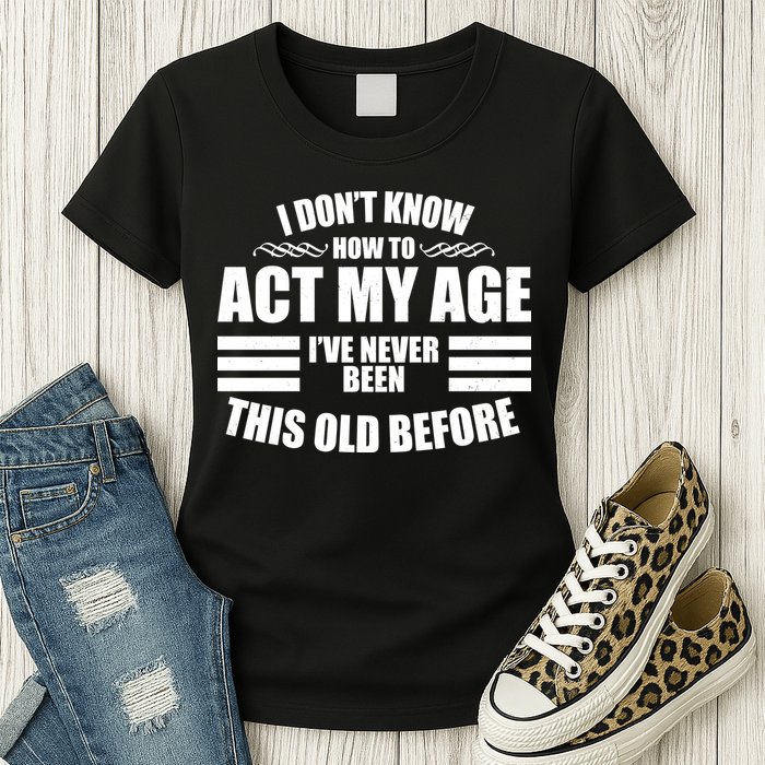 Funny I Don't Know How To Act My Age I've Never Been This Old Before Womens T-Shirt