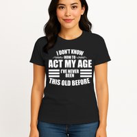 Funny I Don't Know How To Act My Age I've Never Been This Old Before Womens T-Shirt