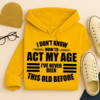 Funny I Don't Know How To Act My Age I've Never Been This Old Before Hoodie