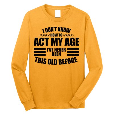 Funny I Don't Know How To Act My Age I've Never Been This Old Before Long Sleeve Shirt