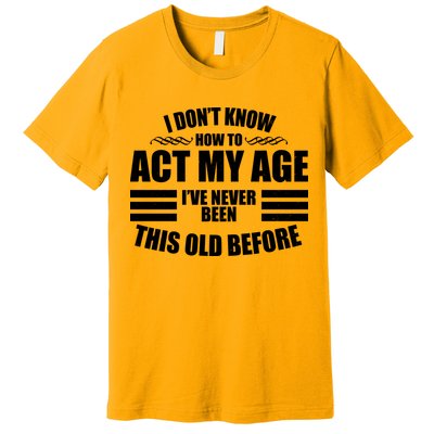 Funny I Don't Know How To Act My Age I've Never Been This Old Before Premium T-Shirt