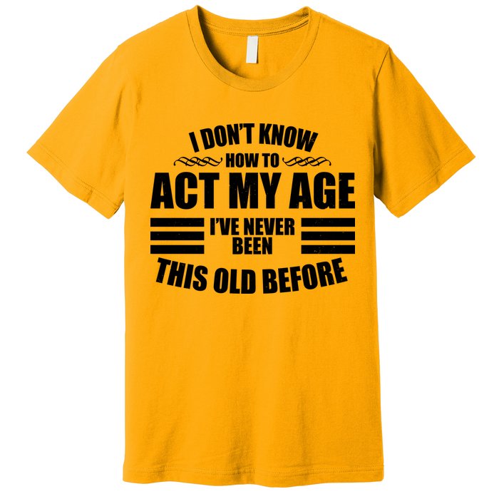Funny I Don't Know How To Act My Age I've Never Been This Old Before Premium T-Shirt
