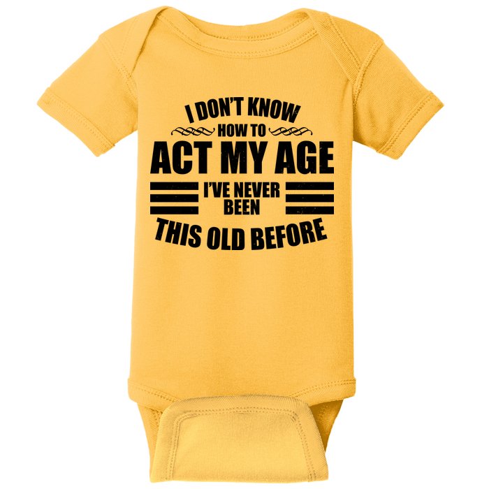 Funny I Don't Know How To Act My Age I've Never Been This Old Before Baby Bodysuit