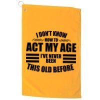 Funny I Don't Know How To Act My Age I've Never Been This Old Before Golf Towel