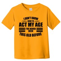 Funny I Don't Know How To Act My Age I've Never Been This Old Before Toddler T-Shirt