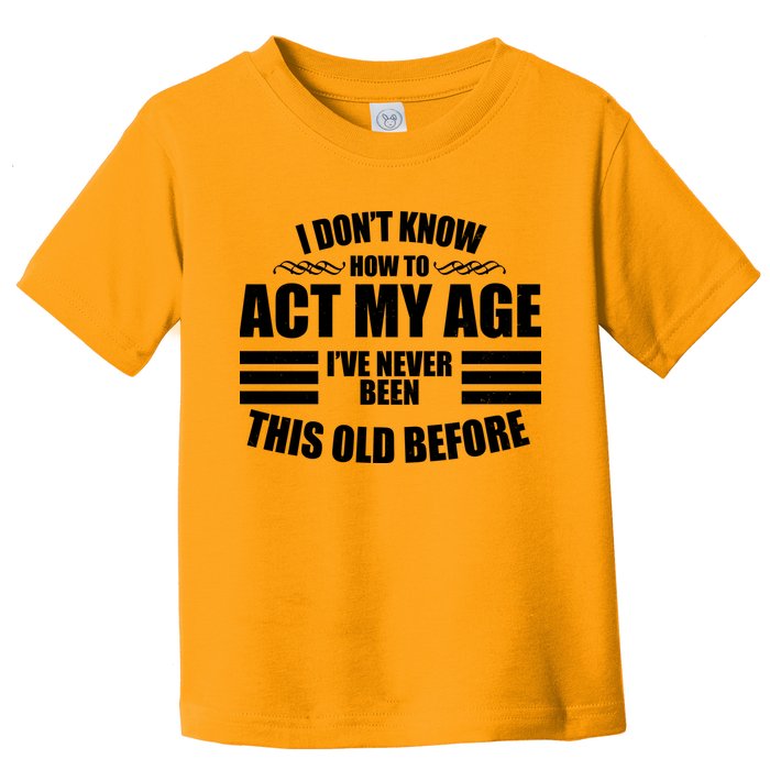 Funny I Don't Know How To Act My Age I've Never Been This Old Before Toddler T-Shirt