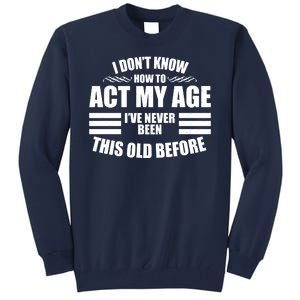 Funny I Don't Know How To Act My Age I've Never Been This Old Before Tall Sweatshirt