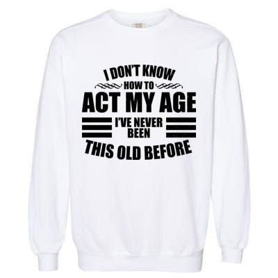 Funny I Don't Know How To Act My Age I've Never Been This Old Before Garment-Dyed Sweatshirt