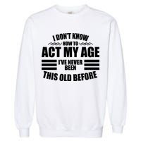 Funny I Don't Know How To Act My Age I've Never Been This Old Before Garment-Dyed Sweatshirt
