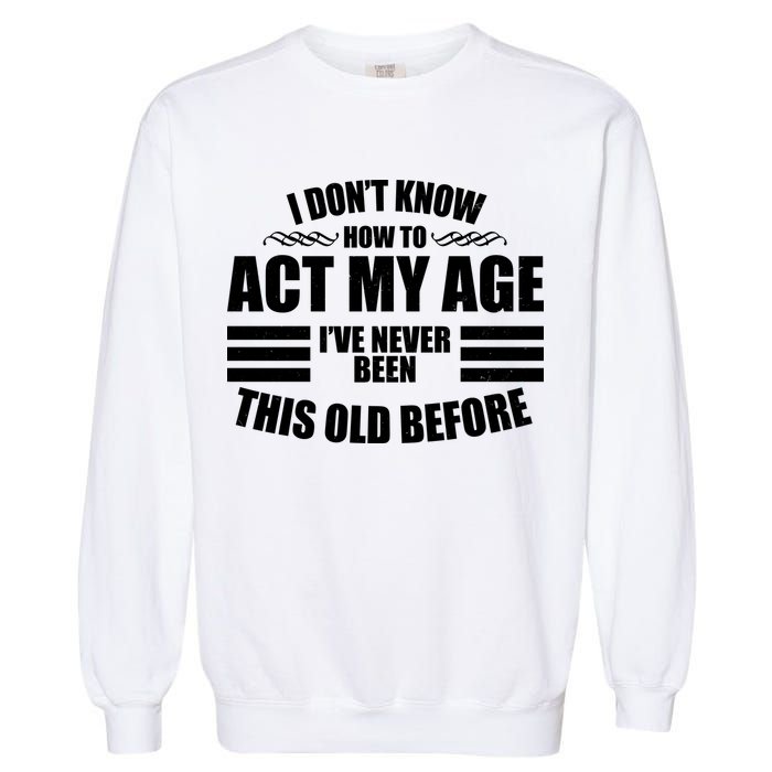 Funny I Don't Know How To Act My Age I've Never Been This Old Before Garment-Dyed Sweatshirt