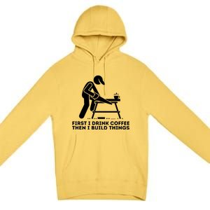 First I Drink Coffee Then I Build Things Woodworking Premium Pullover Hoodie