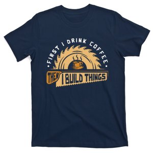 First I Drink Coffee Then I Build Things Woodworking T-Shirt