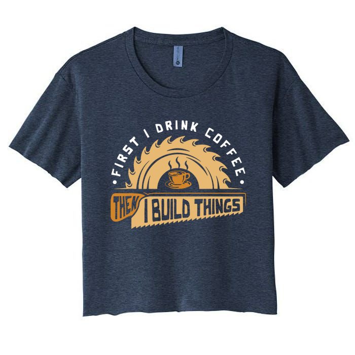 First I Drink Coffee Then I Build Things Woodworking Women's Crop Top Tee